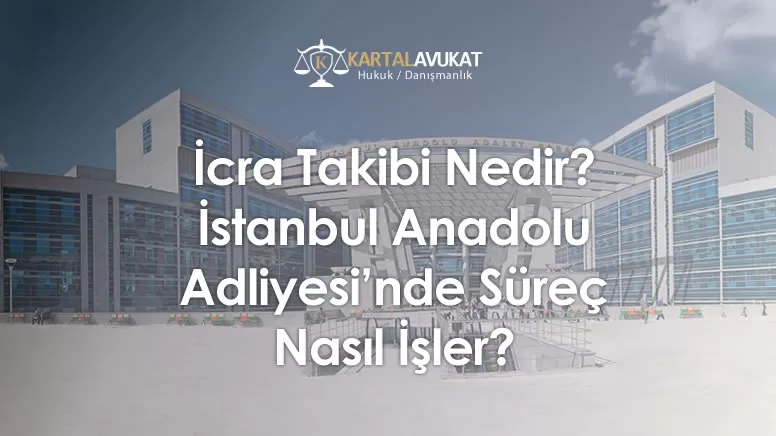 İcra Takibi Nedir? İstanbul Anadolu Adliyesi'nde Süreç Nasıl İlerler?