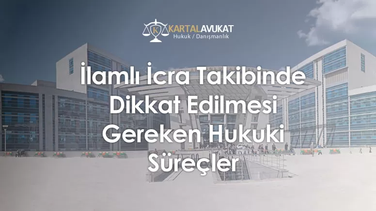 İlamlı İcra Takibinde Dikkat Edilmesi Gereken Hukuki Süreçler