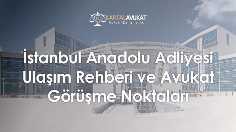 İstanbul Anadolu Adliyesi Ulaşım Rehberi ve Avukat Görüşme Noktaları