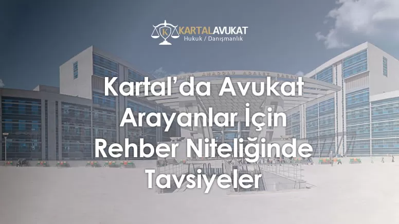 Kartal’da Avukat Arayanlar İçin Rehber Niteliğinde Tavsiyeler