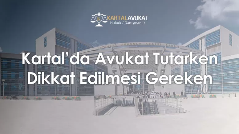 Kartal'da Avukat Tutarken Dikkat Edilmesi Gereken 10 Kritik Nokta