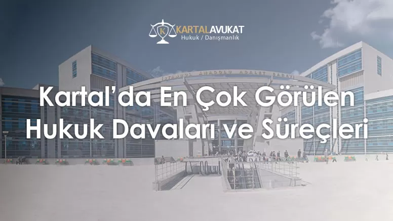 Kartal'da En Çok Görülen Hukuk Davaları ve Süreçleri