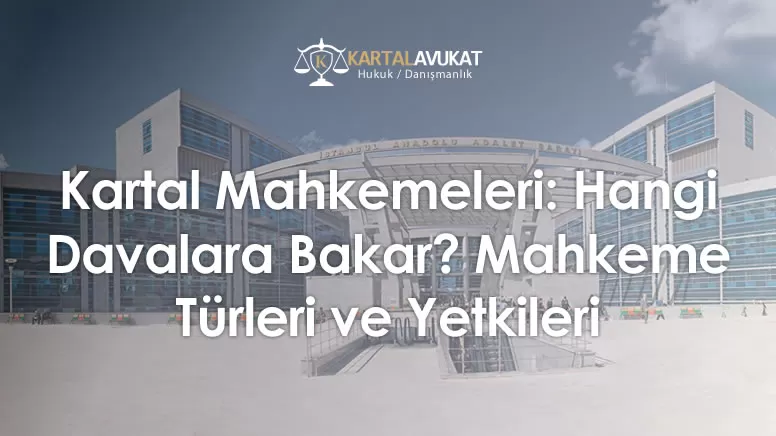 Kartal Mahkemeleri: Hangi Davalara Bakar? Mahkeme Türleri ve Yetkileri
