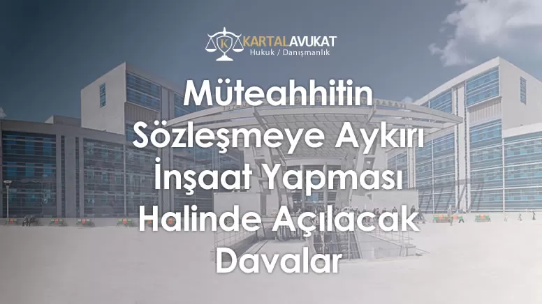 Müteahhitin Sözleşmeye Aykırı İnşaat Yapması Halinde Açılacak Davalar