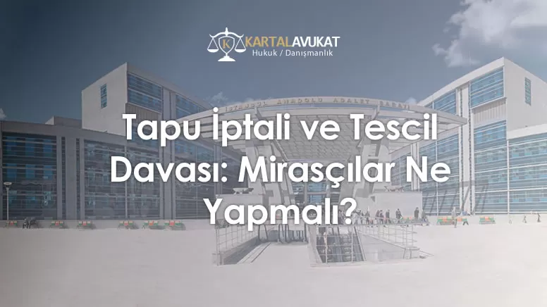 Tapu İptali ve Tescil Davası Mirasçılar Ne Yapmalı