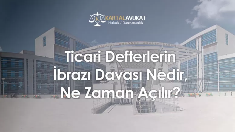 Ticari Defterlerin İbrazı Davası Nedir, Ne Zaman Açılır?