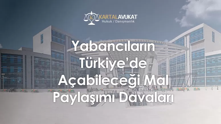 Yabancıların Türkiye’de Açabileceği Mal Paylaşımı Davaları